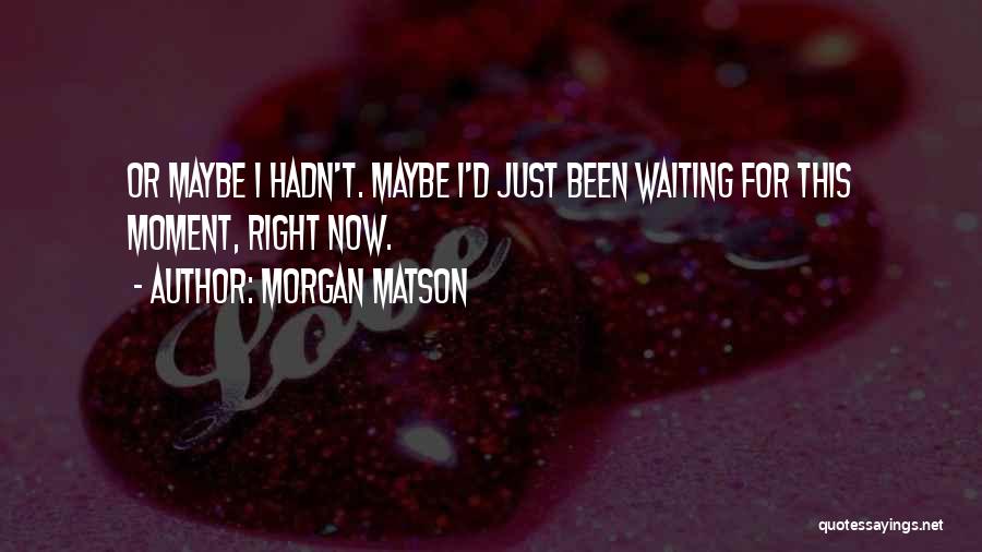 Morgan Matson Quotes: Or Maybe I Hadn't. Maybe I'd Just Been Waiting For This Moment, Right Now.