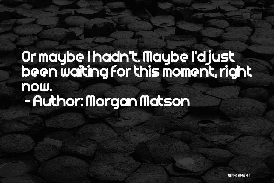 Morgan Matson Quotes: Or Maybe I Hadn't. Maybe I'd Just Been Waiting For This Moment, Right Now.