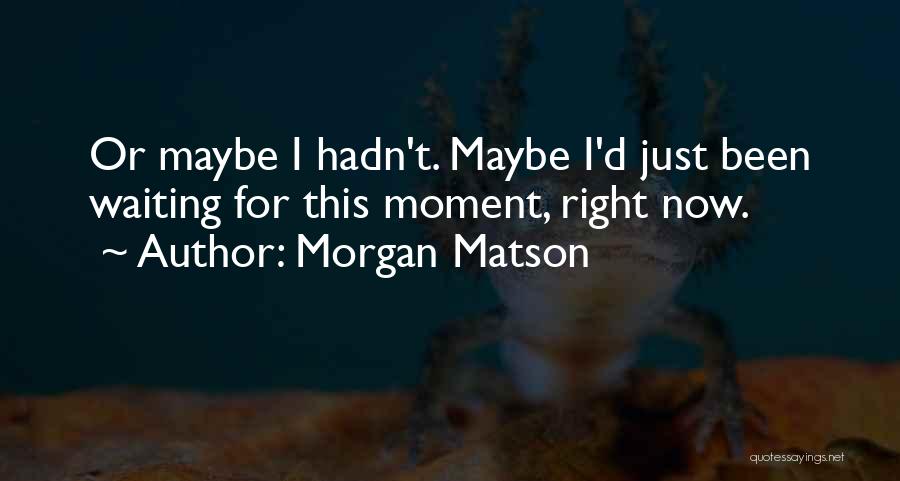 Morgan Matson Quotes: Or Maybe I Hadn't. Maybe I'd Just Been Waiting For This Moment, Right Now.