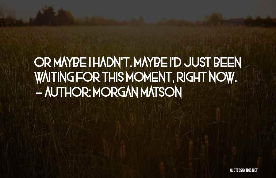 Morgan Matson Quotes: Or Maybe I Hadn't. Maybe I'd Just Been Waiting For This Moment, Right Now.
