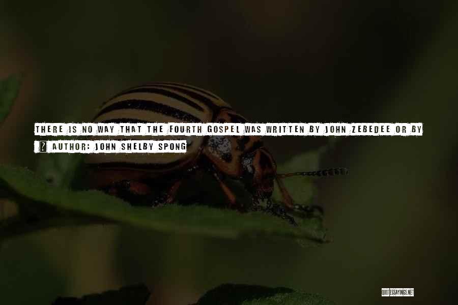 John Shelby Spong Quotes: There Is No Way That The Fourth Gospel Was Written By John Zebedee Or By Any Of The Disciples Of