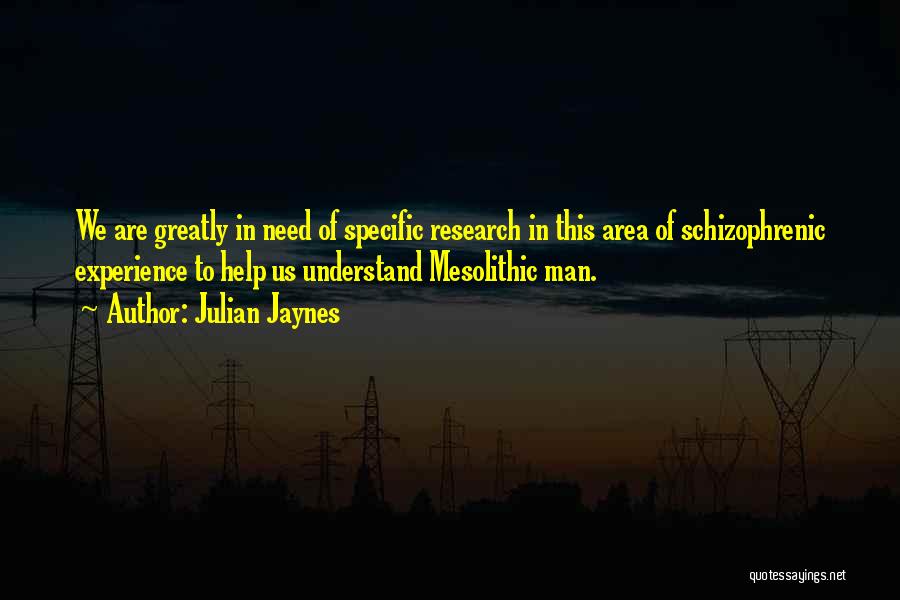 Julian Jaynes Quotes: We Are Greatly In Need Of Specific Research In This Area Of Schizophrenic Experience To Help Us Understand Mesolithic Man.