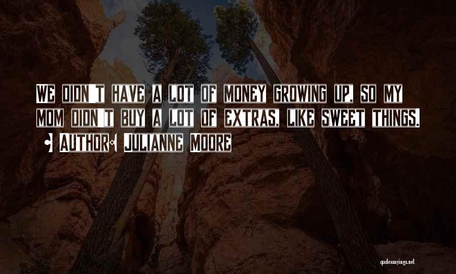 Julianne Moore Quotes: We Didn't Have A Lot Of Money Growing Up, So My Mom Didn't Buy A Lot Of Extras, Like Sweet