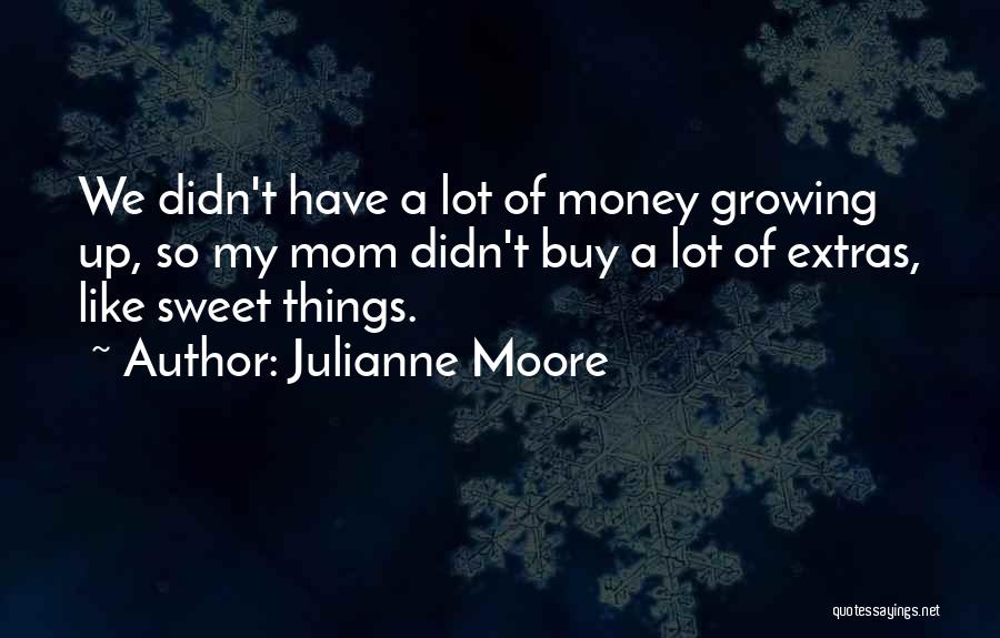 Julianne Moore Quotes: We Didn't Have A Lot Of Money Growing Up, So My Mom Didn't Buy A Lot Of Extras, Like Sweet