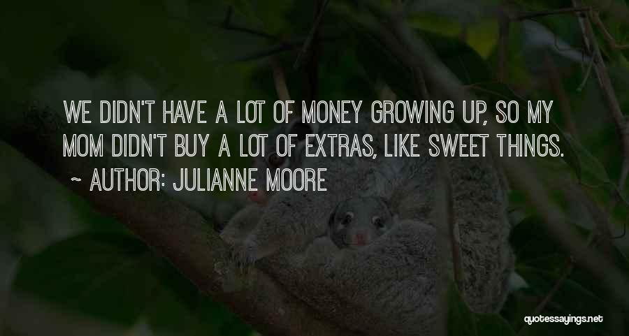 Julianne Moore Quotes: We Didn't Have A Lot Of Money Growing Up, So My Mom Didn't Buy A Lot Of Extras, Like Sweet