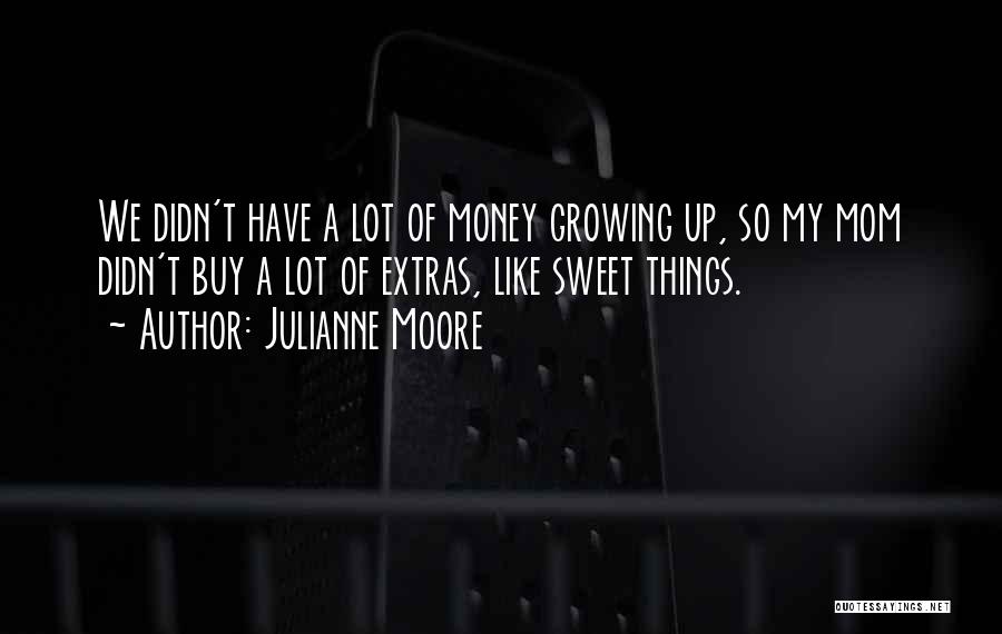 Julianne Moore Quotes: We Didn't Have A Lot Of Money Growing Up, So My Mom Didn't Buy A Lot Of Extras, Like Sweet