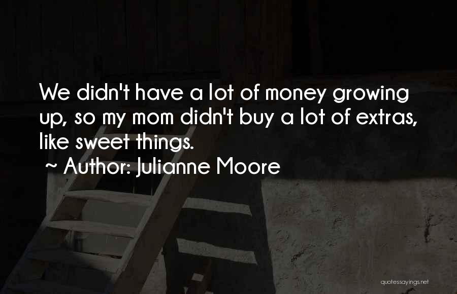 Julianne Moore Quotes: We Didn't Have A Lot Of Money Growing Up, So My Mom Didn't Buy A Lot Of Extras, Like Sweet