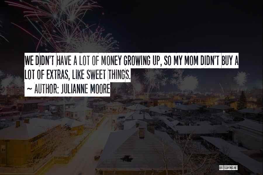 Julianne Moore Quotes: We Didn't Have A Lot Of Money Growing Up, So My Mom Didn't Buy A Lot Of Extras, Like Sweet
