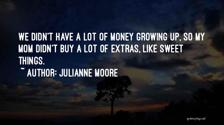 Julianne Moore Quotes: We Didn't Have A Lot Of Money Growing Up, So My Mom Didn't Buy A Lot Of Extras, Like Sweet