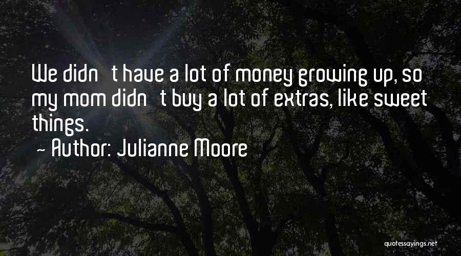 Julianne Moore Quotes: We Didn't Have A Lot Of Money Growing Up, So My Mom Didn't Buy A Lot Of Extras, Like Sweet