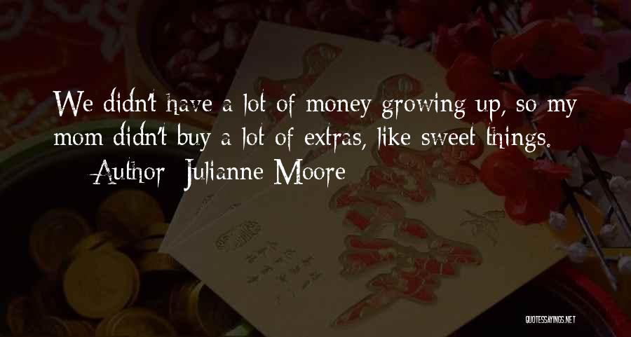 Julianne Moore Quotes: We Didn't Have A Lot Of Money Growing Up, So My Mom Didn't Buy A Lot Of Extras, Like Sweet