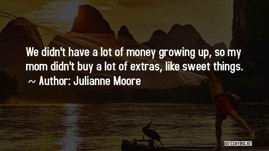 Julianne Moore Quotes: We Didn't Have A Lot Of Money Growing Up, So My Mom Didn't Buy A Lot Of Extras, Like Sweet