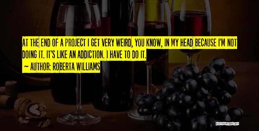 Roberta Williams Quotes: At The End Of A Project I Get Very Weird, You Know, In My Head Because I'm Not Doing It.