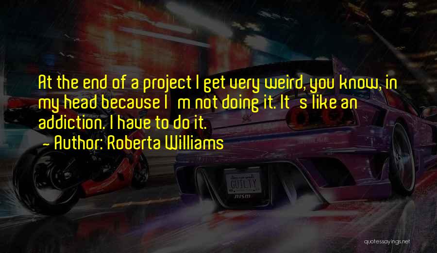 Roberta Williams Quotes: At The End Of A Project I Get Very Weird, You Know, In My Head Because I'm Not Doing It.