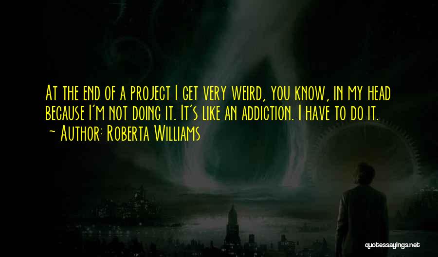 Roberta Williams Quotes: At The End Of A Project I Get Very Weird, You Know, In My Head Because I'm Not Doing It.