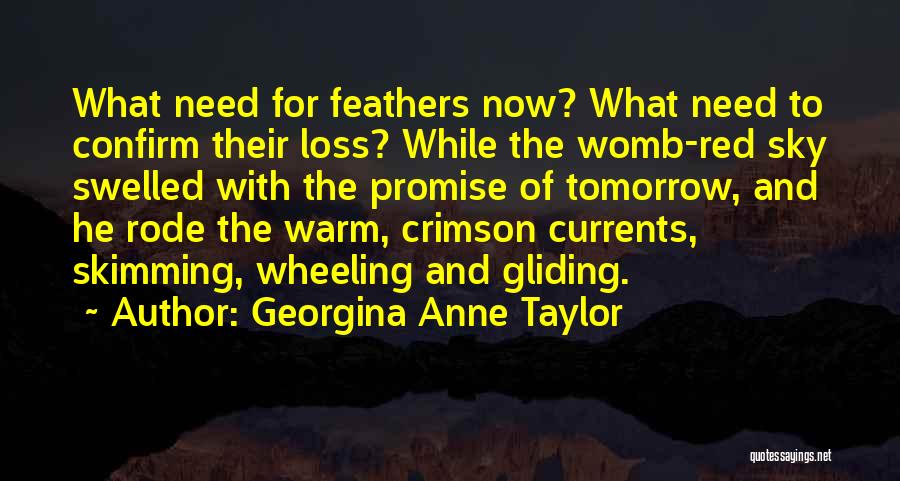 Georgina Anne Taylor Quotes: What Need For Feathers Now? What Need To Confirm Their Loss? While The Womb-red Sky Swelled With The Promise Of