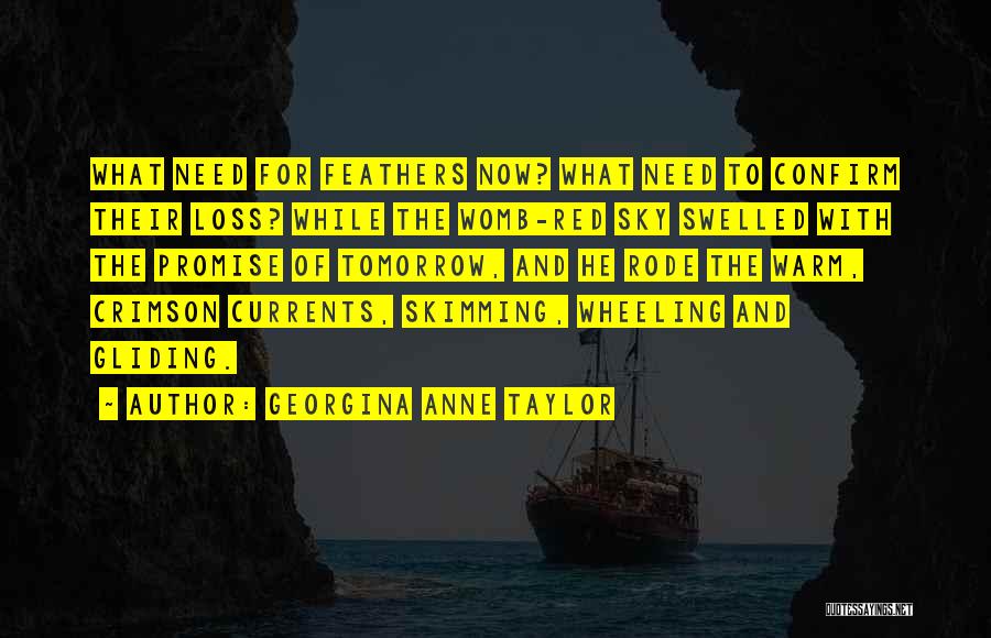 Georgina Anne Taylor Quotes: What Need For Feathers Now? What Need To Confirm Their Loss? While The Womb-red Sky Swelled With The Promise Of