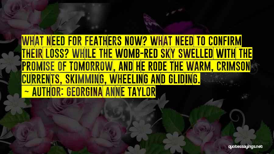 Georgina Anne Taylor Quotes: What Need For Feathers Now? What Need To Confirm Their Loss? While The Womb-red Sky Swelled With The Promise Of