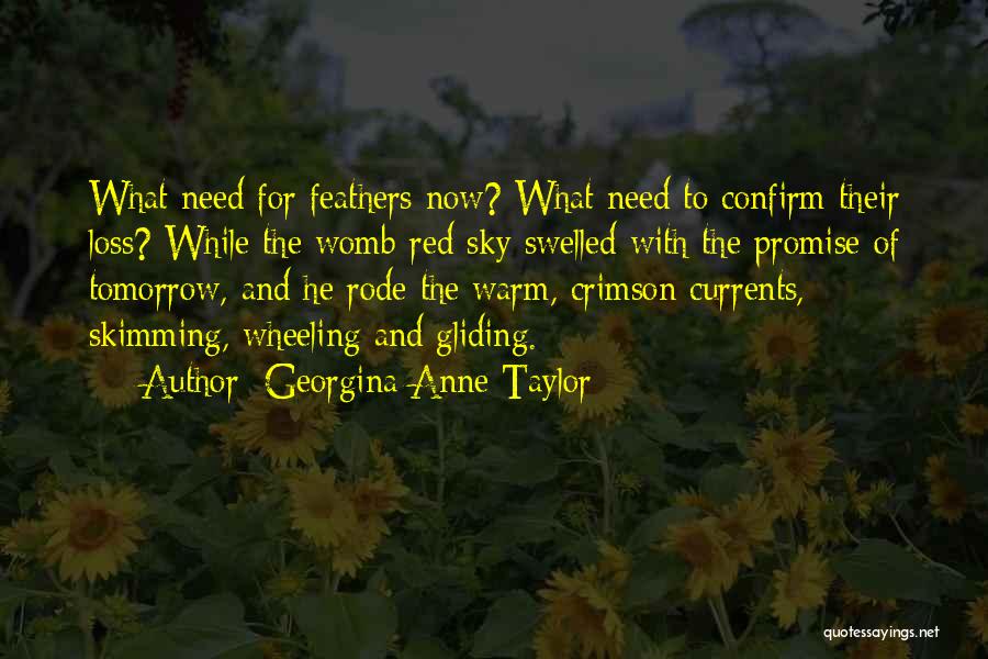 Georgina Anne Taylor Quotes: What Need For Feathers Now? What Need To Confirm Their Loss? While The Womb-red Sky Swelled With The Promise Of