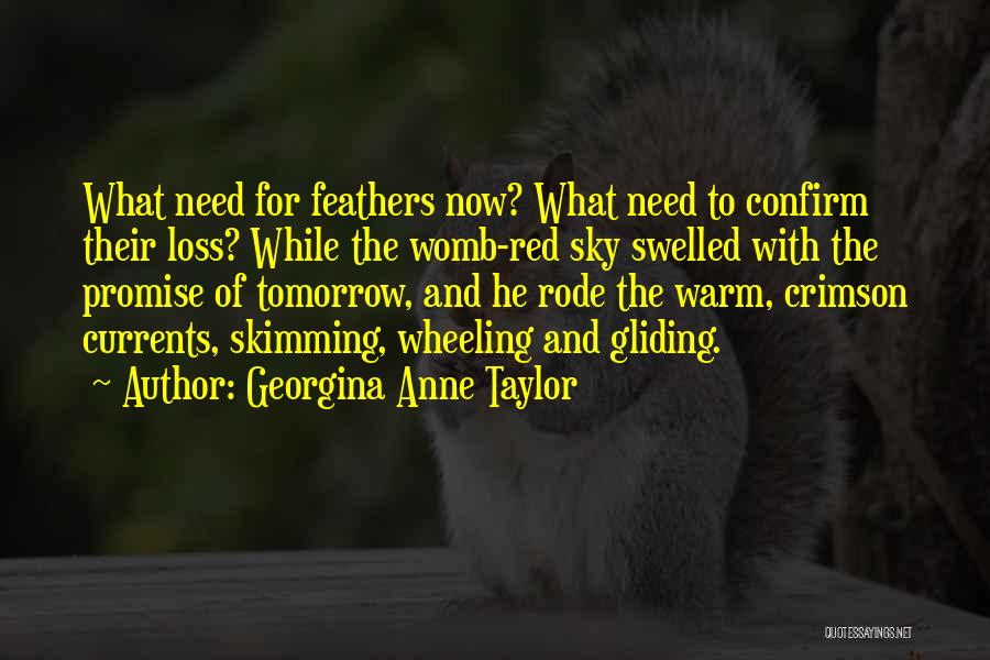 Georgina Anne Taylor Quotes: What Need For Feathers Now? What Need To Confirm Their Loss? While The Womb-red Sky Swelled With The Promise Of