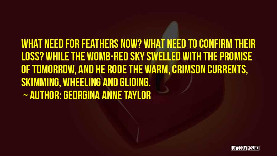 Georgina Anne Taylor Quotes: What Need For Feathers Now? What Need To Confirm Their Loss? While The Womb-red Sky Swelled With The Promise Of