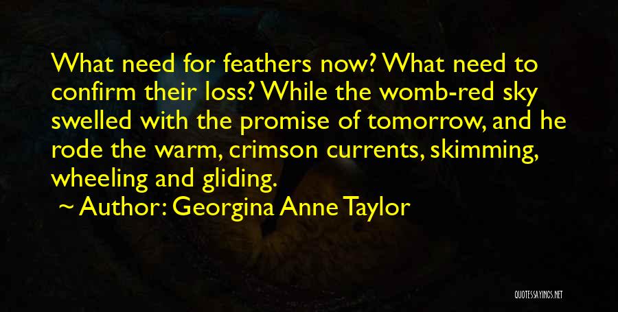 Georgina Anne Taylor Quotes: What Need For Feathers Now? What Need To Confirm Their Loss? While The Womb-red Sky Swelled With The Promise Of