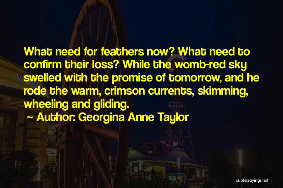 Georgina Anne Taylor Quotes: What Need For Feathers Now? What Need To Confirm Their Loss? While The Womb-red Sky Swelled With The Promise Of