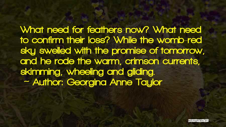 Georgina Anne Taylor Quotes: What Need For Feathers Now? What Need To Confirm Their Loss? While The Womb-red Sky Swelled With The Promise Of