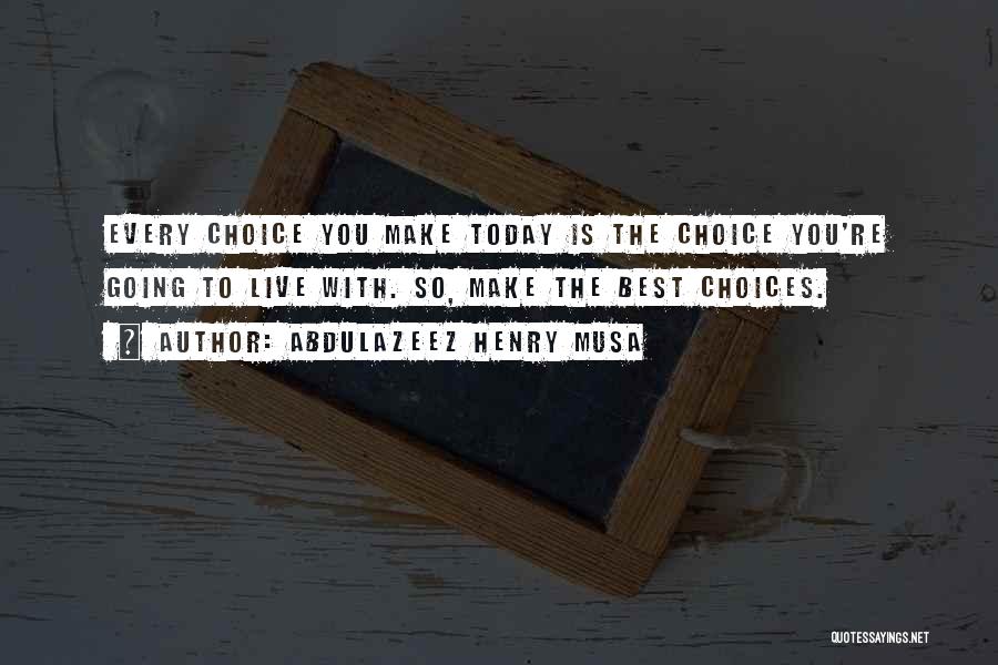 Abdulazeez Henry Musa Quotes: Every Choice You Make Today Is The Choice You're Going To Live With. So, Make The Best Choices.