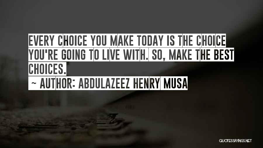 Abdulazeez Henry Musa Quotes: Every Choice You Make Today Is The Choice You're Going To Live With. So, Make The Best Choices.