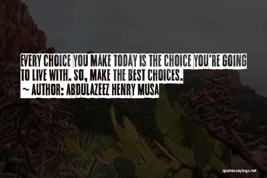 Abdulazeez Henry Musa Quotes: Every Choice You Make Today Is The Choice You're Going To Live With. So, Make The Best Choices.