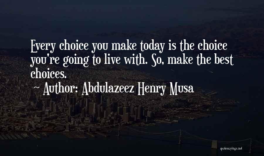 Abdulazeez Henry Musa Quotes: Every Choice You Make Today Is The Choice You're Going To Live With. So, Make The Best Choices.