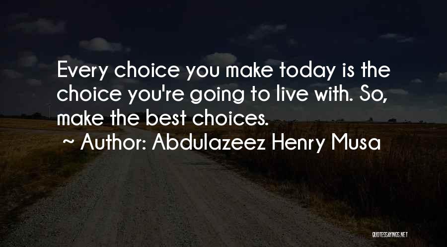 Abdulazeez Henry Musa Quotes: Every Choice You Make Today Is The Choice You're Going To Live With. So, Make The Best Choices.