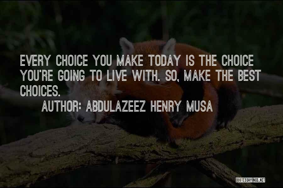 Abdulazeez Henry Musa Quotes: Every Choice You Make Today Is The Choice You're Going To Live With. So, Make The Best Choices.