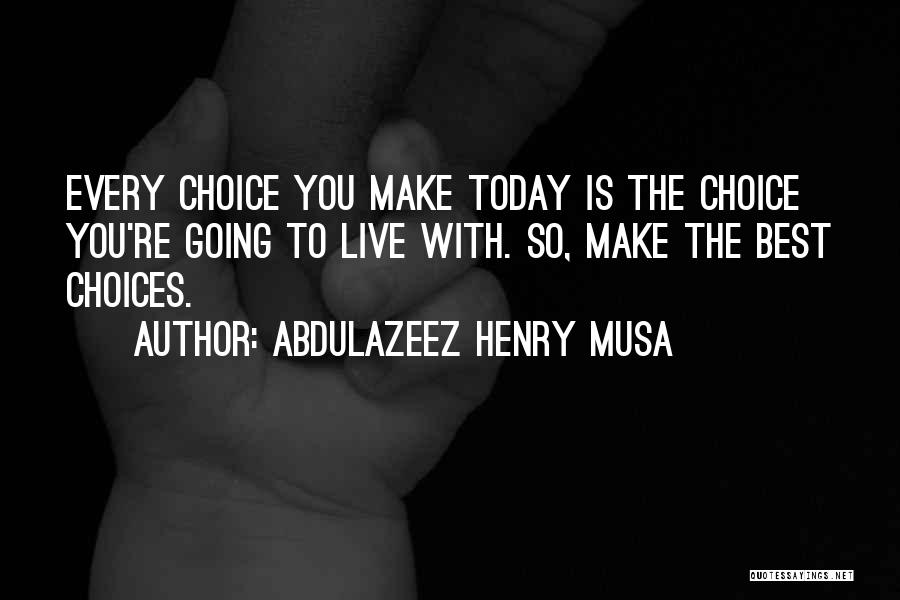 Abdulazeez Henry Musa Quotes: Every Choice You Make Today Is The Choice You're Going To Live With. So, Make The Best Choices.