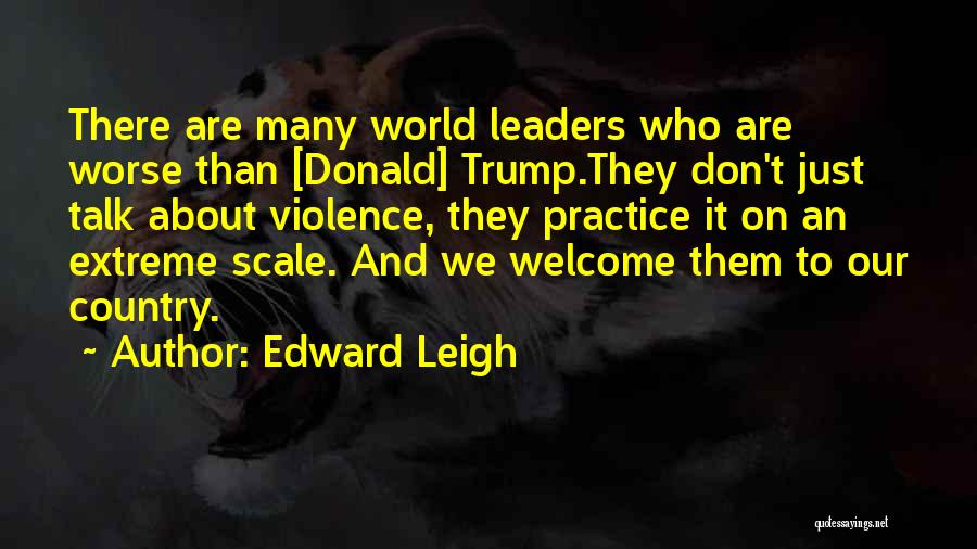 Edward Leigh Quotes: There Are Many World Leaders Who Are Worse Than [donald] Trump.they Don't Just Talk About Violence, They Practice It On