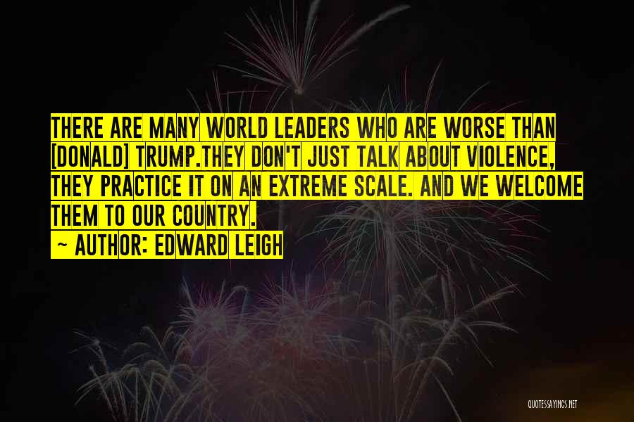 Edward Leigh Quotes: There Are Many World Leaders Who Are Worse Than [donald] Trump.they Don't Just Talk About Violence, They Practice It On