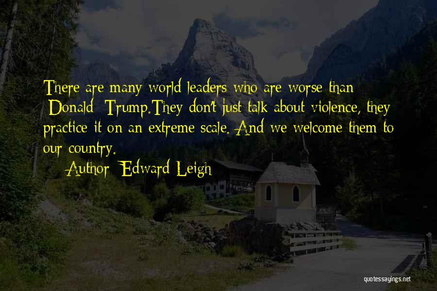Edward Leigh Quotes: There Are Many World Leaders Who Are Worse Than [donald] Trump.they Don't Just Talk About Violence, They Practice It On