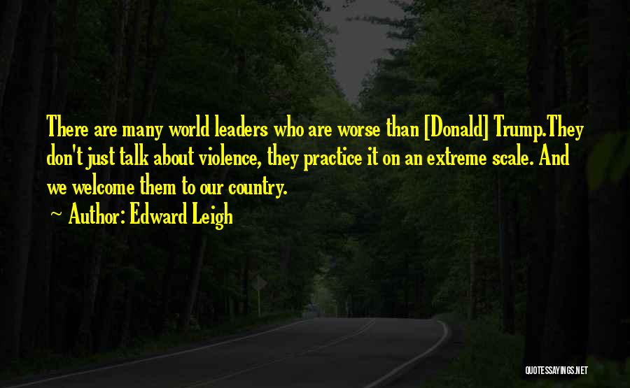 Edward Leigh Quotes: There Are Many World Leaders Who Are Worse Than [donald] Trump.they Don't Just Talk About Violence, They Practice It On