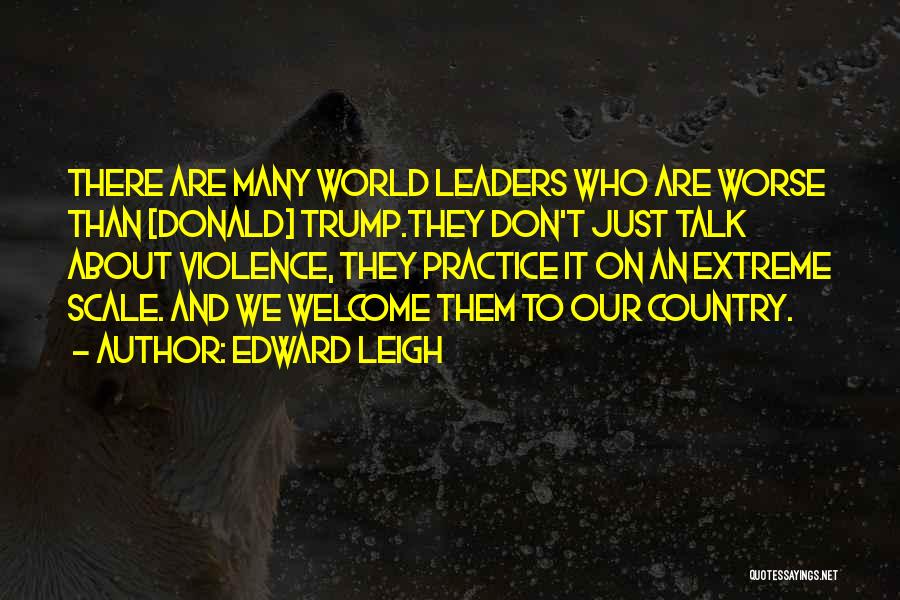 Edward Leigh Quotes: There Are Many World Leaders Who Are Worse Than [donald] Trump.they Don't Just Talk About Violence, They Practice It On