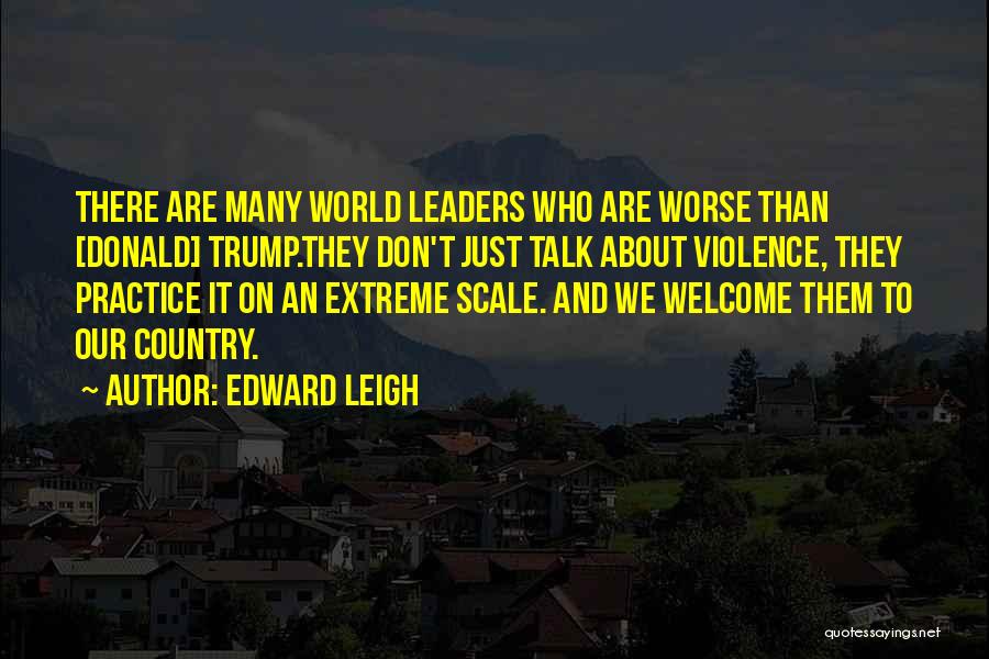 Edward Leigh Quotes: There Are Many World Leaders Who Are Worse Than [donald] Trump.they Don't Just Talk About Violence, They Practice It On