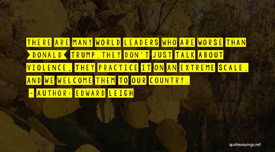 Edward Leigh Quotes: There Are Many World Leaders Who Are Worse Than [donald] Trump.they Don't Just Talk About Violence, They Practice It On
