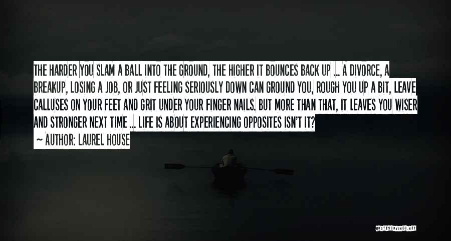 Laurel House Quotes: The Harder You Slam A Ball Into The Ground, The Higher It Bounces Back Up ... A Divorce, A Breakup,