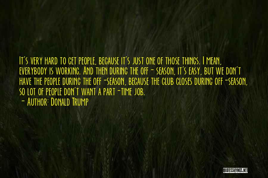 Donald Trump Quotes: It's Very Hard To Get People, Because It's Just One Of Those Things. I Mean, Everybody Is Working. And Then