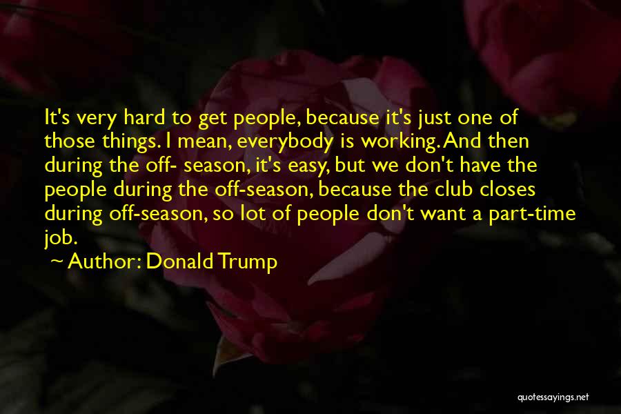 Donald Trump Quotes: It's Very Hard To Get People, Because It's Just One Of Those Things. I Mean, Everybody Is Working. And Then