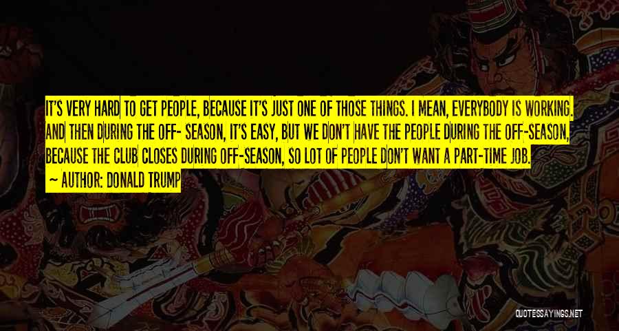 Donald Trump Quotes: It's Very Hard To Get People, Because It's Just One Of Those Things. I Mean, Everybody Is Working. And Then