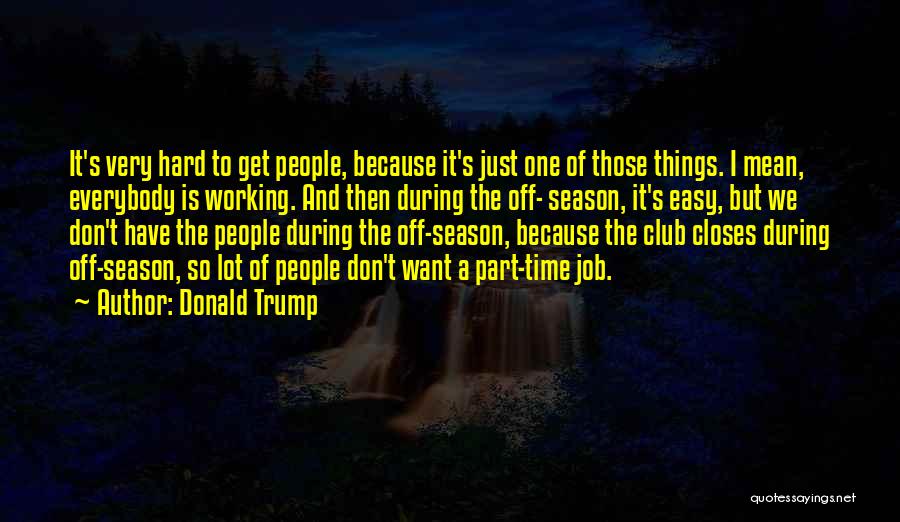 Donald Trump Quotes: It's Very Hard To Get People, Because It's Just One Of Those Things. I Mean, Everybody Is Working. And Then