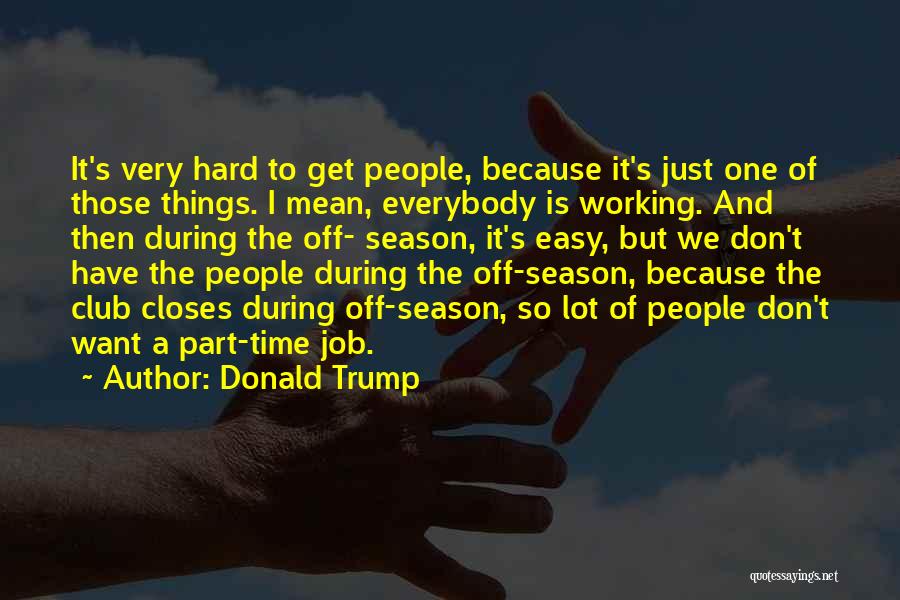 Donald Trump Quotes: It's Very Hard To Get People, Because It's Just One Of Those Things. I Mean, Everybody Is Working. And Then