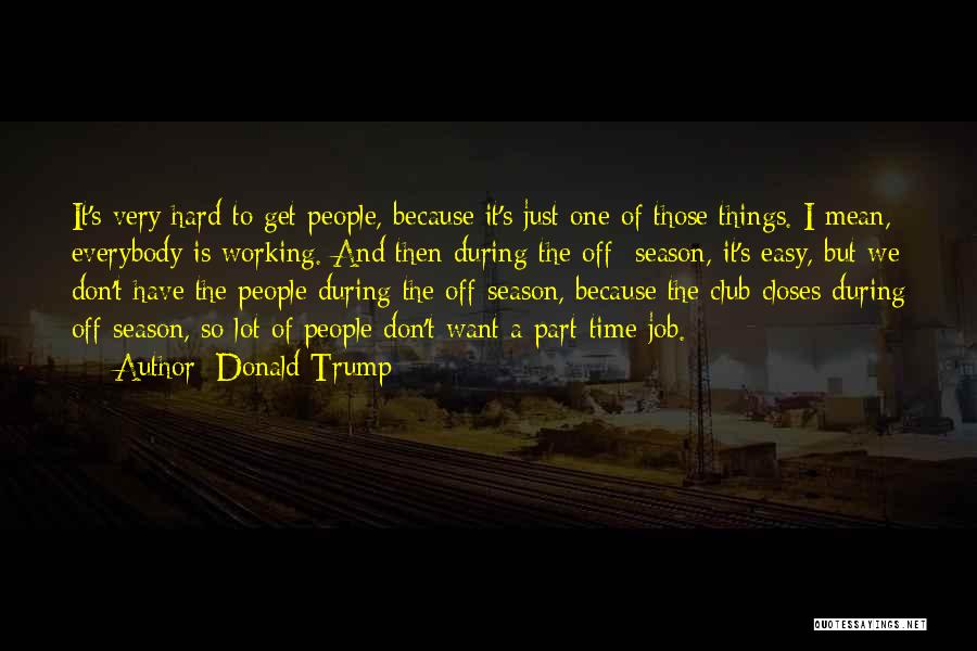 Donald Trump Quotes: It's Very Hard To Get People, Because It's Just One Of Those Things. I Mean, Everybody Is Working. And Then