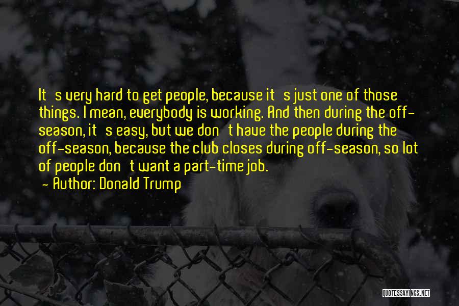 Donald Trump Quotes: It's Very Hard To Get People, Because It's Just One Of Those Things. I Mean, Everybody Is Working. And Then